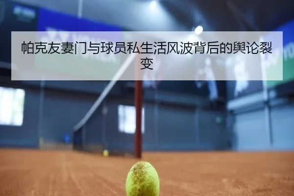 帕克友妻门与球员私生活风波背后的舆论裂变